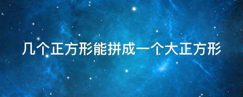 几个正方形能拼成一个大正方形（几个正方形能拼成一个大正方形体）