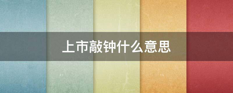 上市敲钟什么意思 股市上市敲钟是什么意思