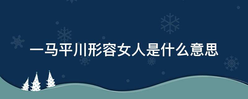 一马平川形容女人是什么意思（男女一马平川什么意思）