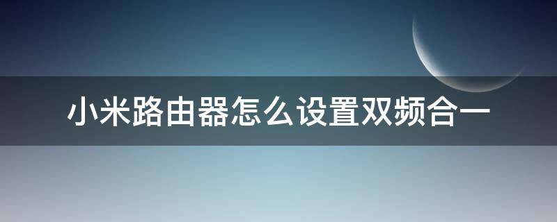 小米路由器怎么设置双频合一（小米路由器怎么开启双频合一）