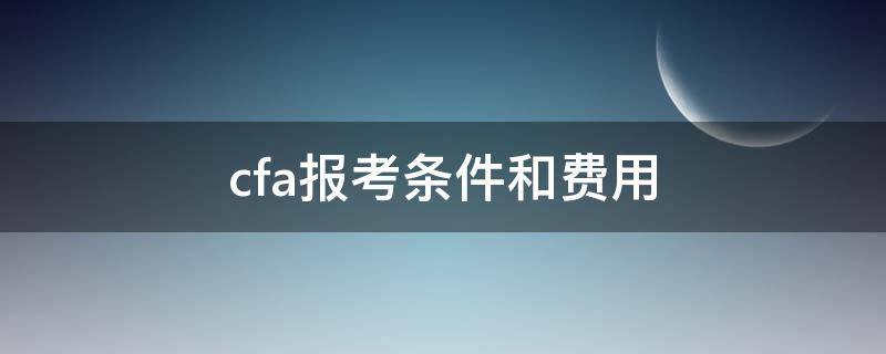 cfa报考条件和费用 cfa报名条件及费用