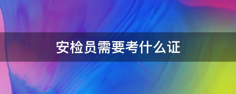 安检员需要考什么证 高铁安检员需要考什么证