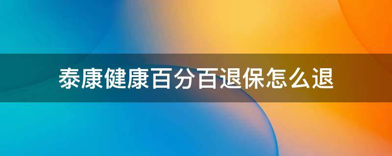 泰康健康百分百退保怎么退（泰康人寿健康百分百退保可以退多少）