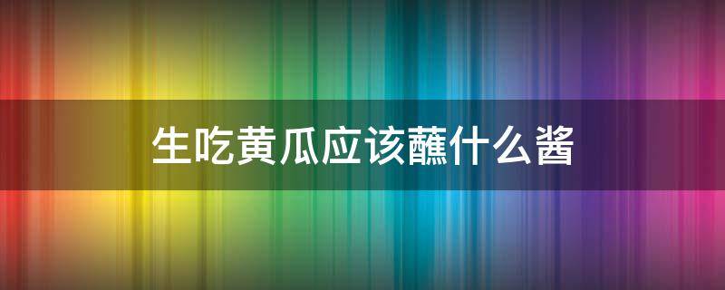 生吃黄瓜应该蘸什么酱（生吃黄瓜用什么蘸酱）