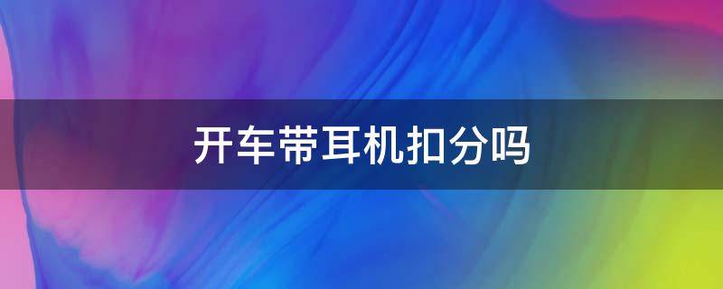 开车带耳机扣分吗 开车时带耳机扣分吗