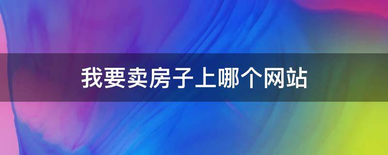 我要卖房子上哪个网站 个人卖房去哪个网站