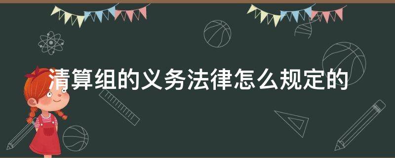 清算组的义务法律怎么规定的（清算组的义务有哪些）