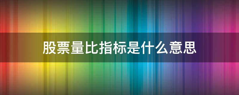 股票量比指标是什么意思 股票量比是哪个指标