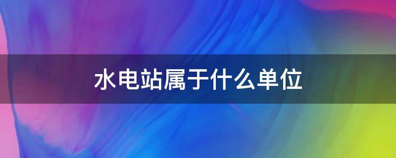 水电站属于什么单位 水电站属于什么单位管