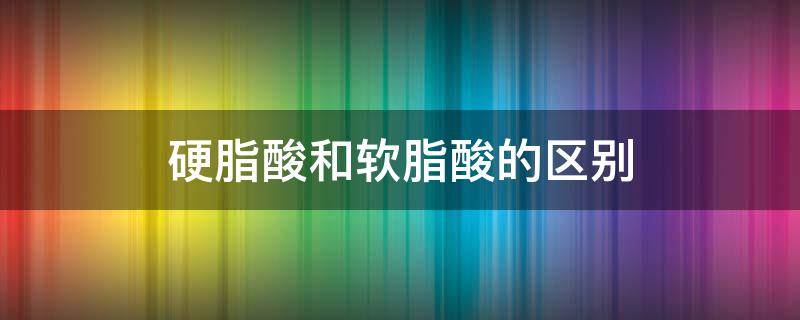 硬脂酸和软脂酸的区别（硬脂酸和硬脂酸脂区别）