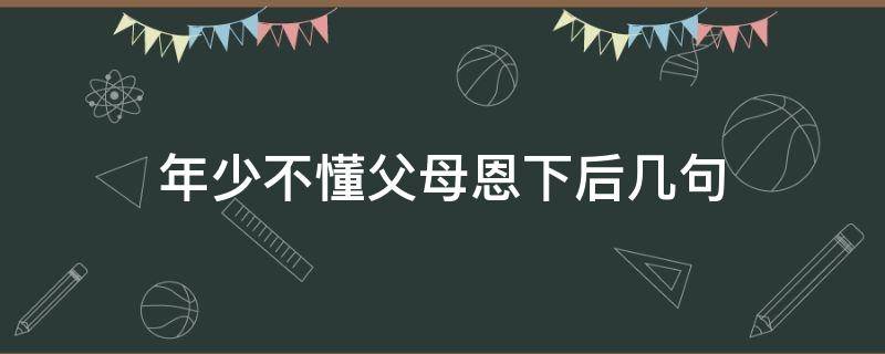 年少不懂父母恩下后几句 年少不知父母恩的短句