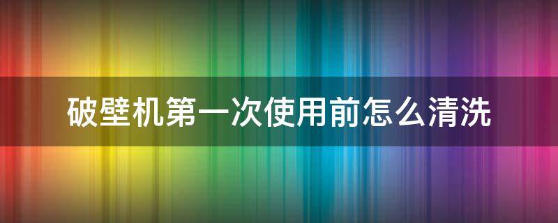 破壁机第一次使用前怎么清洗 破壁机第一次使用前怎么清洗视频