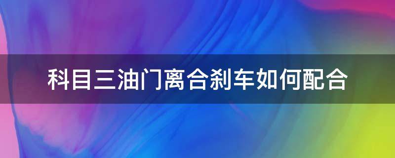 科目三油门离合刹车如何配合（科目三离合器和油门怎么配合）