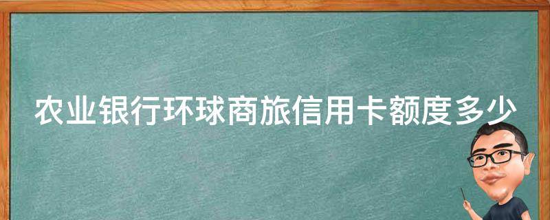 农业银行环球商旅信用卡额度多少 中国农业银行环球商旅卡额度