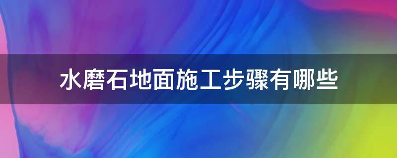 水磨石地面施工步骤有哪些 怎样铺水磨石地面