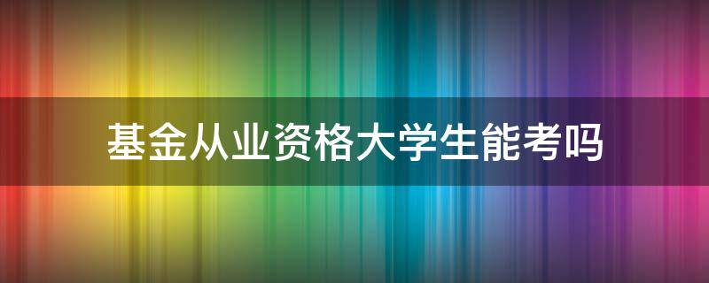 基金从业资格大学生能考吗 基金从业资格考试大学生可以考吗