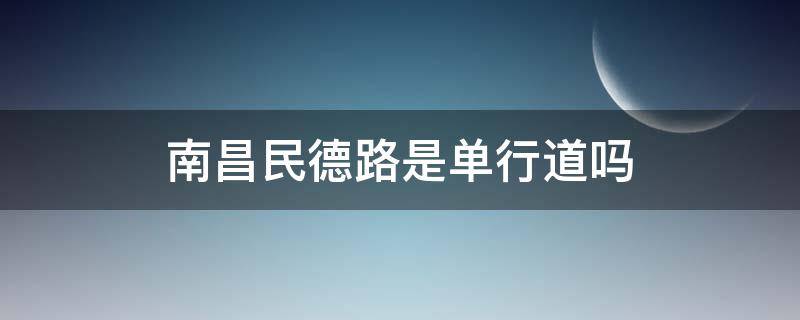 南昌民德路是单行道吗（南昌市利民路是单行道吗?）