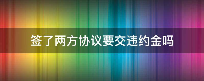 签了两方协议要交违约金吗（双方协议违约要付违约金吗）