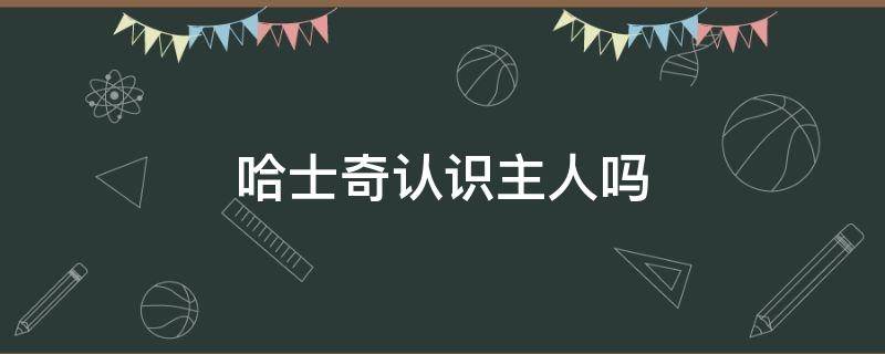 哈士奇认识主人吗 哈士奇跟主人