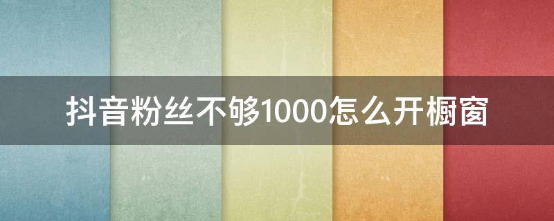 抖音粉丝不够1000怎么开橱窗（抖音够1000粉丝怎么开不了橱窗）