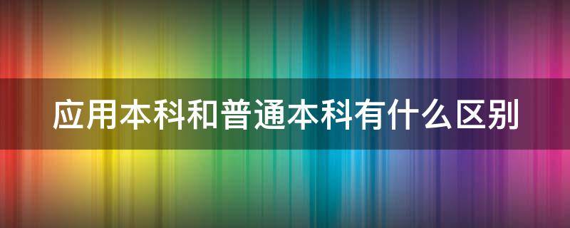 应用本科和普通本科有什么区别（应用本科和本科有啥区别）