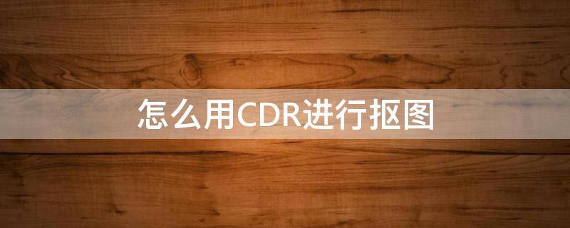 怎么用CDR进行抠图（如何在cdr上抠图）