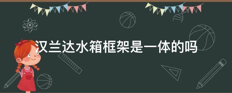 汉兰达水箱框架是一体的吗（汉兰达有几个水箱）