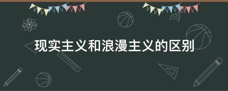 现实主义和浪漫主义的区别（什么是现实主义和浪漫主义的区别）