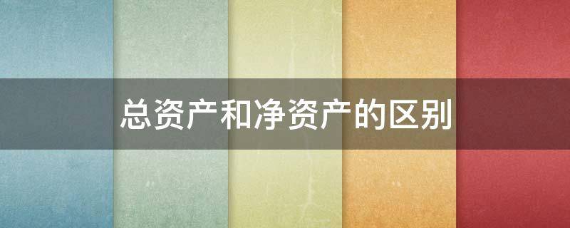 总资产和净资产的区别 总资产和净资产的区别通俗