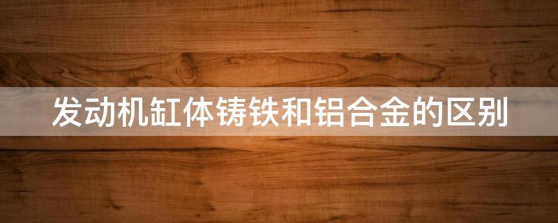 发动机缸体铸铁和铝合金的区别 汽车发动机缸体材料铝合金和铸铁哪种好