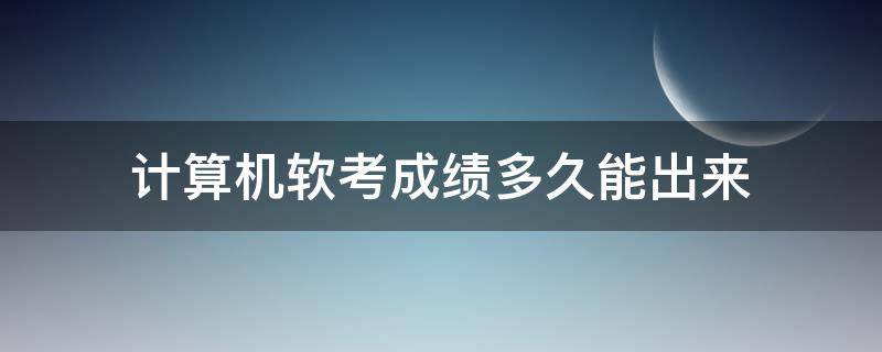 计算机软考成绩多久能出来 软考成绩多长时间出来