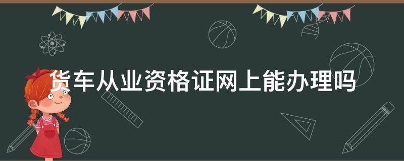 货车从业资格证网上能办理吗 货车从业资格证可以网上办理吗