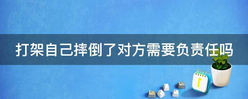 打架自己摔倒了对方需要负责任吗 打架自己摔倒了对方需要负责任吗