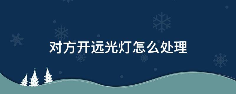 对方开远光灯怎么处理 怎么对付开远光灯的