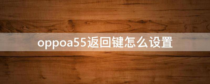 oppoa55返回键怎么设置 oppoa55手机怎么调出返回键