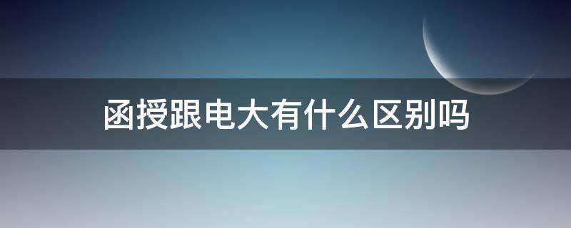 函授跟电大有什么区别吗 函授大学和电大的区别