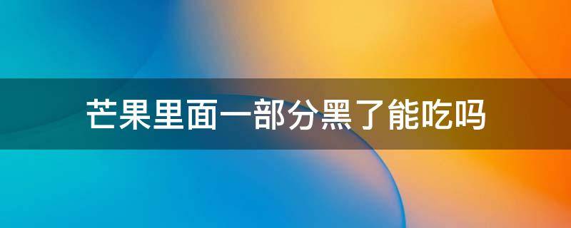 芒果里面一部分黑了能吃吗（芒果里面黑了好的部分还能吃吗）