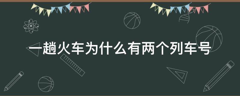 一趟火车为什么有两个列车号 为什么同一列火车有两个号