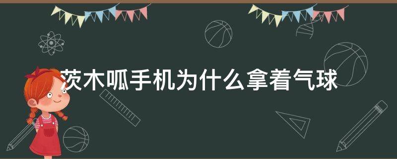 茨木呱手机为什么拿着气球（阴阳师平安百物语中茨木呱的手里为什么一直拿着气球）