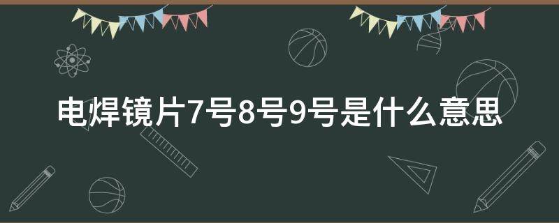 电焊镜片7号8号9号是什么意思（焊帽镜片7号和8号区别）