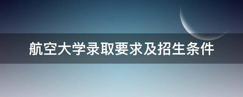 航空大学录取要求及招生条件（航空招生的要求）