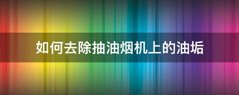 如何去除抽油烟机上的油垢（油烟机怎么去油污垢）