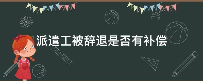 派遣工被辞退是否有补偿（派遣人员被用人单位辞退有补偿吗）