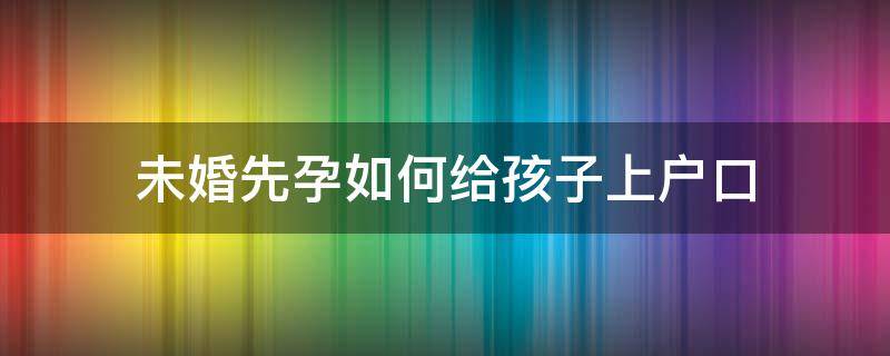 未婚先孕如何给孩子上户口 未婚先孕小孩户口怎么上