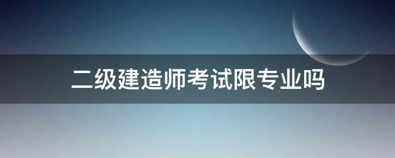 二级建造师考试限专业吗（二级建造师有限制专业吗）