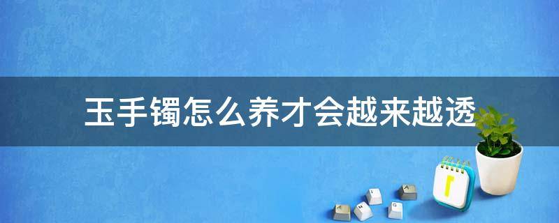 玉手镯怎么养才会越来越透 手镯怎样养才会透