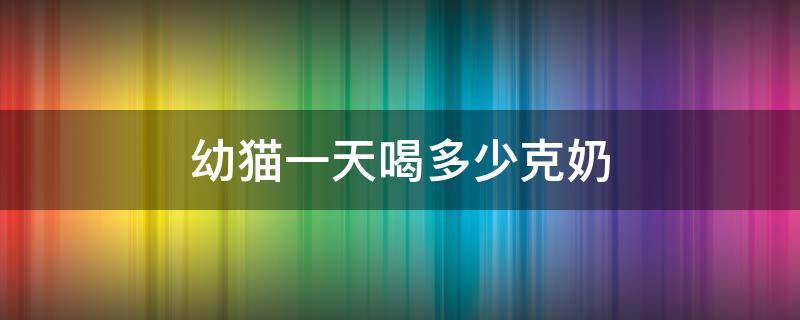 幼猫一天喝多少克奶 幼猫一次喝多少奶