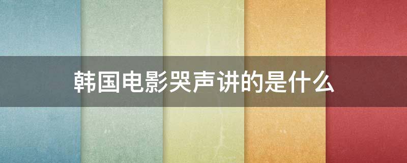 韩国电影哭声讲的是什么 韩国电影哭声到底讲的什么