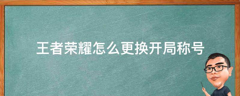 王者荣耀怎么更换开局称号 王者荣耀如何更换开局称号