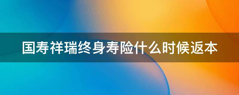 国寿祥瑞终身寿险什么时候返本 国寿祥瑞终身寿险什么时候返本钱